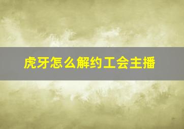 虎牙怎么解约工会主播