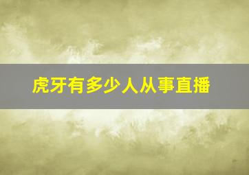 虎牙有多少人从事直播