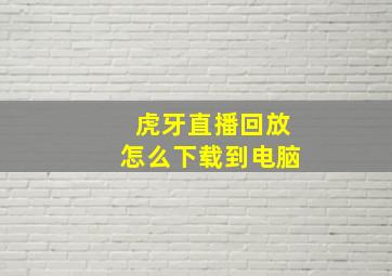 虎牙直播回放怎么下载到电脑