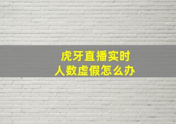 虎牙直播实时人数虚假怎么办