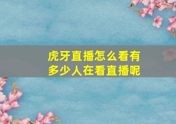 虎牙直播怎么看有多少人在看直播呢