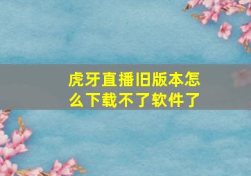 虎牙直播旧版本怎么下载不了软件了