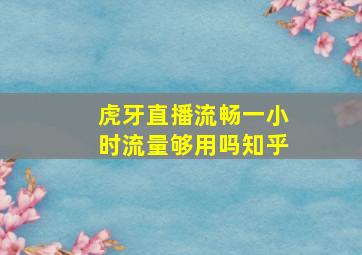 虎牙直播流畅一小时流量够用吗知乎