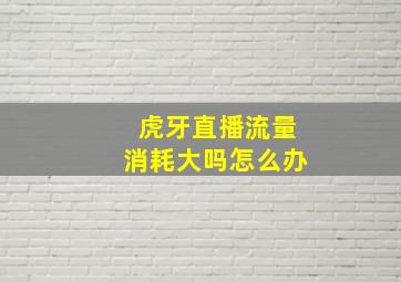 虎牙直播流量消耗大吗怎么办