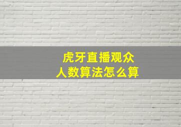 虎牙直播观众人数算法怎么算