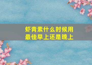 虾青素什么时候用最佳早上还是晚上