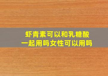 虾青素可以和乳糖酸一起用吗女性可以用吗