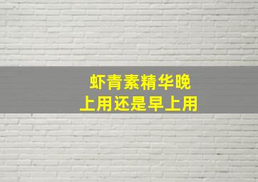 虾青素精华晚上用还是早上用