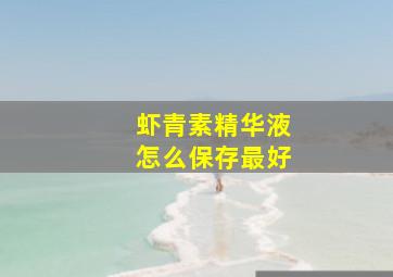 虾青素精华液怎么保存最好