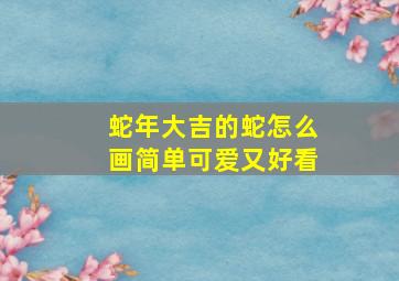 蛇年大吉的蛇怎么画简单可爱又好看