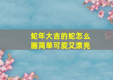 蛇年大吉的蛇怎么画简单可爱又漂亮