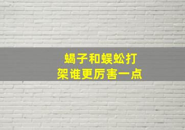 蝎子和蜈蚣打架谁更厉害一点