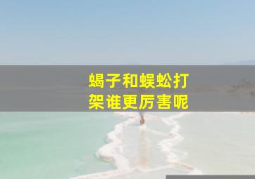 蝎子和蜈蚣打架谁更厉害呢