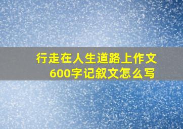 行走在人生道路上作文600字记叙文怎么写