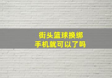 街头篮球换绑手机就可以了吗