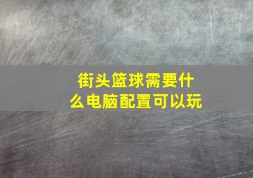 街头篮球需要什么电脑配置可以玩