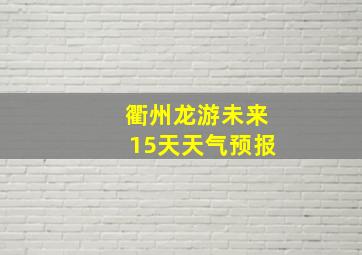 衢州龙游未来15天天气预报