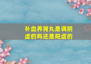 补血养肾丸是调阴虚的吗还是阳虚的