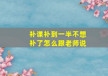 补课补到一半不想补了怎么跟老师说