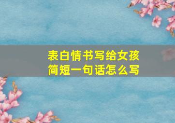 表白情书写给女孩简短一句话怎么写