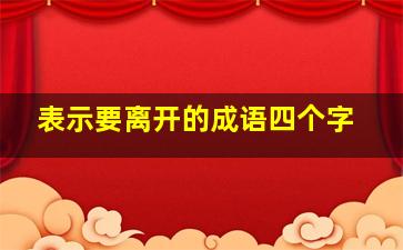 表示要离开的成语四个字