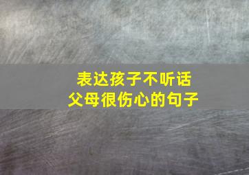 表达孩子不听话父母很伤心的句子