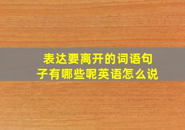 表达要离开的词语句子有哪些呢英语怎么说