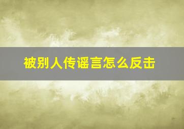 被别人传谣言怎么反击