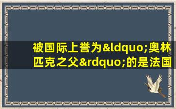 被国际上誉为“奥林匹克之父”的是法国人