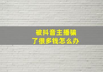 被抖音主播骗了很多钱怎么办