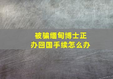 被骗缅甸博士正办回国手续怎么办