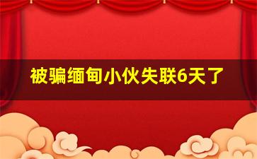 被骗缅甸小伙失联6天了