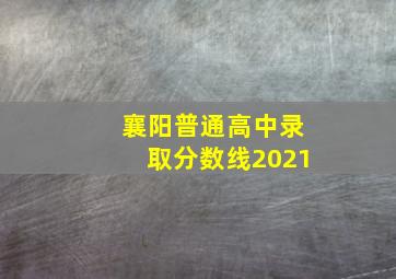 襄阳普通高中录取分数线2021