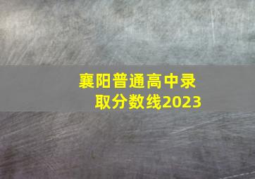 襄阳普通高中录取分数线2023