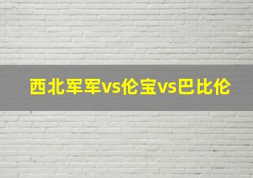 西北军军vs伦宝vs巴比伦