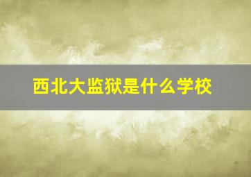 西北大监狱是什么学校