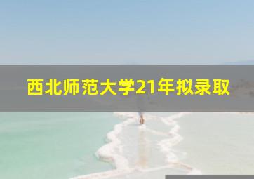 西北师范大学21年拟录取