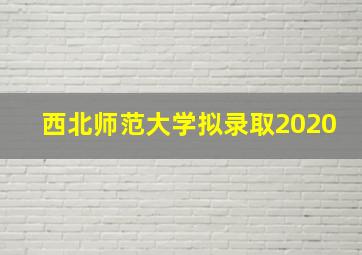 西北师范大学拟录取2020