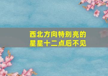 西北方向特别亮的星星十二点后不见