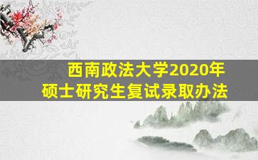 西南政法大学2020年硕士研究生复试录取办法