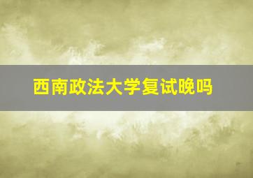 西南政法大学复试晚吗