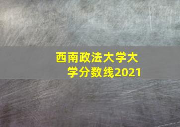 西南政法大学大学分数线2021