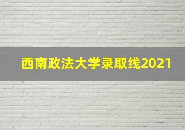 西南政法大学录取线2021