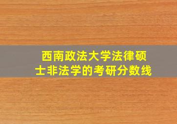 西南政法大学法律硕士非法学的考研分数线