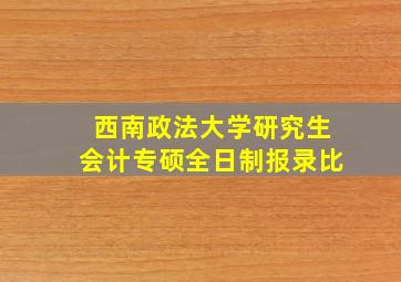 西南政法大学研究生会计专硕全日制报录比