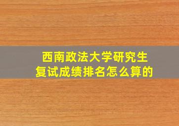 西南政法大学研究生复试成绩排名怎么算的