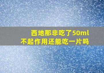 西地那非吃了50ml不起作用还能吃一片吗