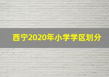 西宁2020年小学学区划分