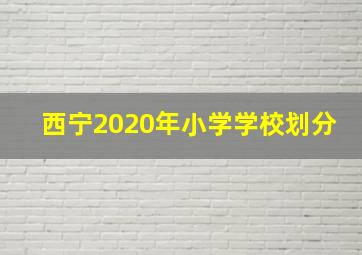 西宁2020年小学学校划分