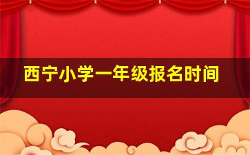 西宁小学一年级报名时间